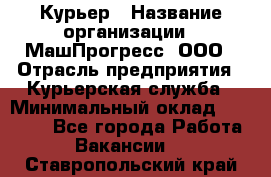 Курьер › Название организации ­ МашПрогресс, ООО › Отрасль предприятия ­ Курьерская служба › Минимальный оклад ­ 25 000 - Все города Работа » Вакансии   . Ставропольский край